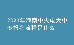 2023年海南中央電大中專報(bào)名流程是什么？