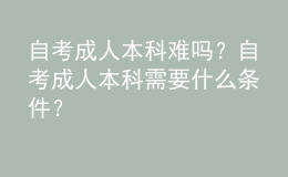 自考成人本科難嗎？自考成人本科需要什么條件？ 