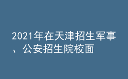 2021年在天津招生軍事、公安招生院校面試分?jǐn)?shù)范圍確定