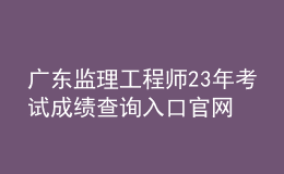 廣東監(jiān)理工程師23年考試成績(jī)查詢?nèi)肟诠倬W(wǎng)