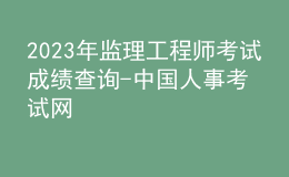 2023年監(jiān)理工程師考試成績(jī)查詢-中國(guó)人事考試網(wǎng)
