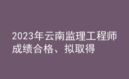 2023年云南監(jiān)理工程師成績合格、擬取得資格證書人員公示（共2401人）