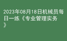 2023年08月18日機械員每日一練《專業(yè)管理實務》