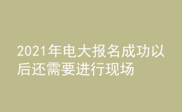 2021年電大報(bào)名成功以后還需要進(jìn)行現(xiàn)場確認(rèn)嗎？