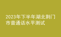 2023年下半年湖北荊門市普通話水平測試相關(guān)事項(xiàng)的公告