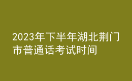 2023年下半年湖北荊門市普通話考試時間：10月14日至15日