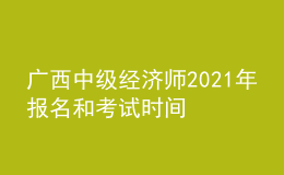 廣西中級經(jīng)濟(jì)師2021年報(bào)名和考試時(shí)間