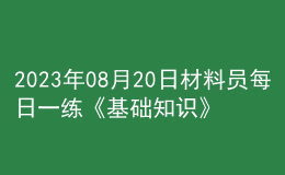 2023年08月20日材料員每日一練《基礎(chǔ)知識(shí)》