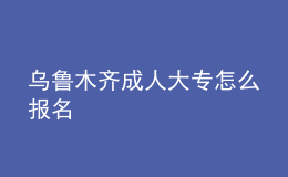 烏魯木齊成人大專(zhuān)怎么報(bào)名