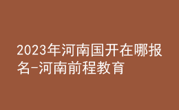 2023年河南國(guó)開在哪報(bào)名-河南前程教育