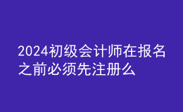 2024初級(jí)會(huì)計(jì)師在報(bào)名之前必須先注冊(cè)么