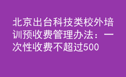 北京出臺科技類校外培訓(xùn)預(yù)收費(fèi)管理辦法：一次性收費(fèi)不超過5000元