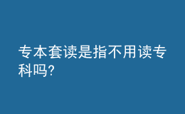 專本套讀是指不用讀?？茊?