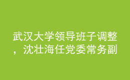 武漢大學(xué)領(lǐng)導(dǎo)班子調(diào)整，沈壯海任黨委常務(wù)副書記