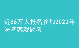 近86萬人報(bào)名參加2023年法考客觀題考試