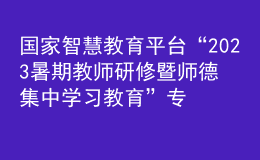 國(guó)家智慧教育平臺(tái)“2023暑期教師研修暨師德集中學(xué)習(xí)教育”專題結(jié)業(yè)