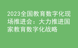 2023全國教育數(shù)字化現(xiàn)場推進(jìn)會：大力推進(jìn)國家教育數(shù)字化戰(zhàn)略行動，加快建設(shè)教育強(qiáng)國