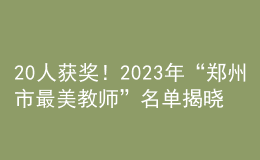 20人獲獎(jiǎng)！2023年“鄭州市最美教師”名單揭曉