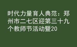 時(shí)代力量 育人典范：鄭州市二七區(qū)迎第三十九個(gè)教師節(jié)活動(dòng)暨2023年秋季開學(xué)“第一堂思政課”