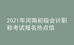 2021年河南初級(jí)會(huì)計(jì)職稱考試報(bào)名熱點(diǎn)信息
