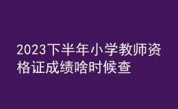 2023下半年小學教師資格證成績啥時候查