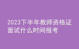 2023下半年教師資格證面試什么時(shí)間報(bào)考？
