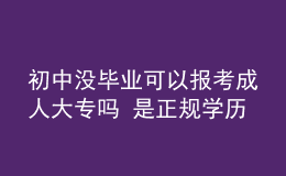 初中沒(méi)畢業(yè)可以報(bào)考成人大專(zhuān)嗎 是正規(guī)學(xué)歷嗎