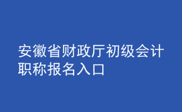 安徽省財(cái)政廳初級會(huì)計(jì)職稱報(bào)名入口