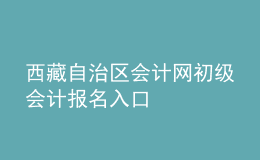 西藏自治區(qū)會(huì)計(jì)網(wǎng)初級(jí)會(huì)計(jì)報(bào)名入口
