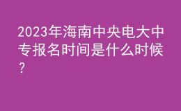 2023年海南中央電大中專報名時間是什么時候？