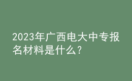 2023年廣西電大中專報名材料是什么？