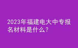 2023年福建電大中專(zhuān)報(bào)名材料是什么？