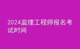 2024監(jiān)理工程師報名考試時間