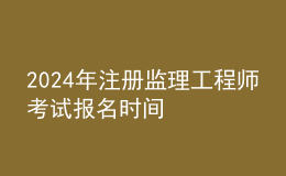 202024年注冊監(jiān)理工程師考試報(bào)名時(shí)間