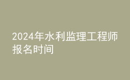 202024年水利監(jiān)理工程師報(bào)名時間