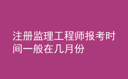 注冊監(jiān)理工程師報(bào)考時間一般在幾月份