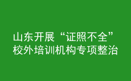 山東開展“證照不全”校外培訓(xùn)機構(gòu)專項整治工作