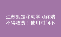 江蘇規(guī)定移動學(xué)習(xí)終端不得收費！使用時間不得超過教學(xué)總時長30%