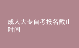 成人大專自考報(bào)名截止時(shí)間 