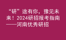 “研”途有你，豫見未來！2024研招報(bào)考指南——河南優(yōu)秀研招院校巡展