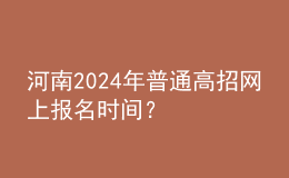 河南2024年普通高招網上報名時間？