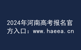 2024年河南高考報名官方入口：www.haeea.cn