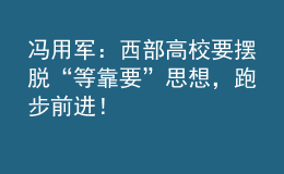 馮用軍：西部高校要擺脫“等靠要”思想，跑步前進(jìn)！