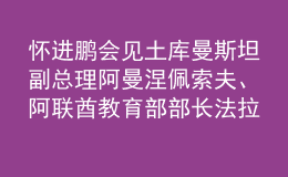 懷進(jìn)鵬會見土庫曼斯坦副總理阿曼涅佩索夫、阿聯(lián)酋教育部部長法拉西