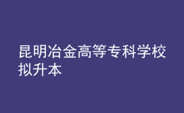 昆明冶金高等專(zhuān)科學(xué)校擬升本