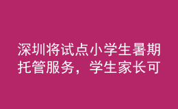 深圳將試點(diǎn)小學(xué)生暑期托管服務(wù)，學(xué)生家長(zhǎng)可自主自愿報(bào)名參加