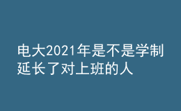 電大2021年是不是學(xué)制延長(zhǎng)了對(duì)上班的人有影響嗎？