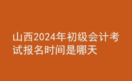 山西202024年初級(jí)會(huì)計(jì)考試報(bào)名時(shí)間是哪天