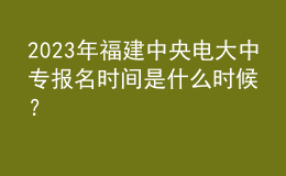 2023年福建中央電大中專(zhuān)報(bào)名時(shí)間是什么時(shí)候？