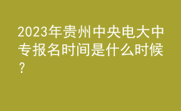 2023年貴州中央電大中專報名時間是什么時候？